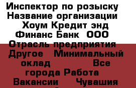 Инспектор по розыску › Название организации ­ Хоум Кредит энд Финанс Банк, ООО › Отрасль предприятия ­ Другое › Минимальный оклад ­ 22 000 - Все города Работа » Вакансии   . Чувашия респ.,Алатырь г.